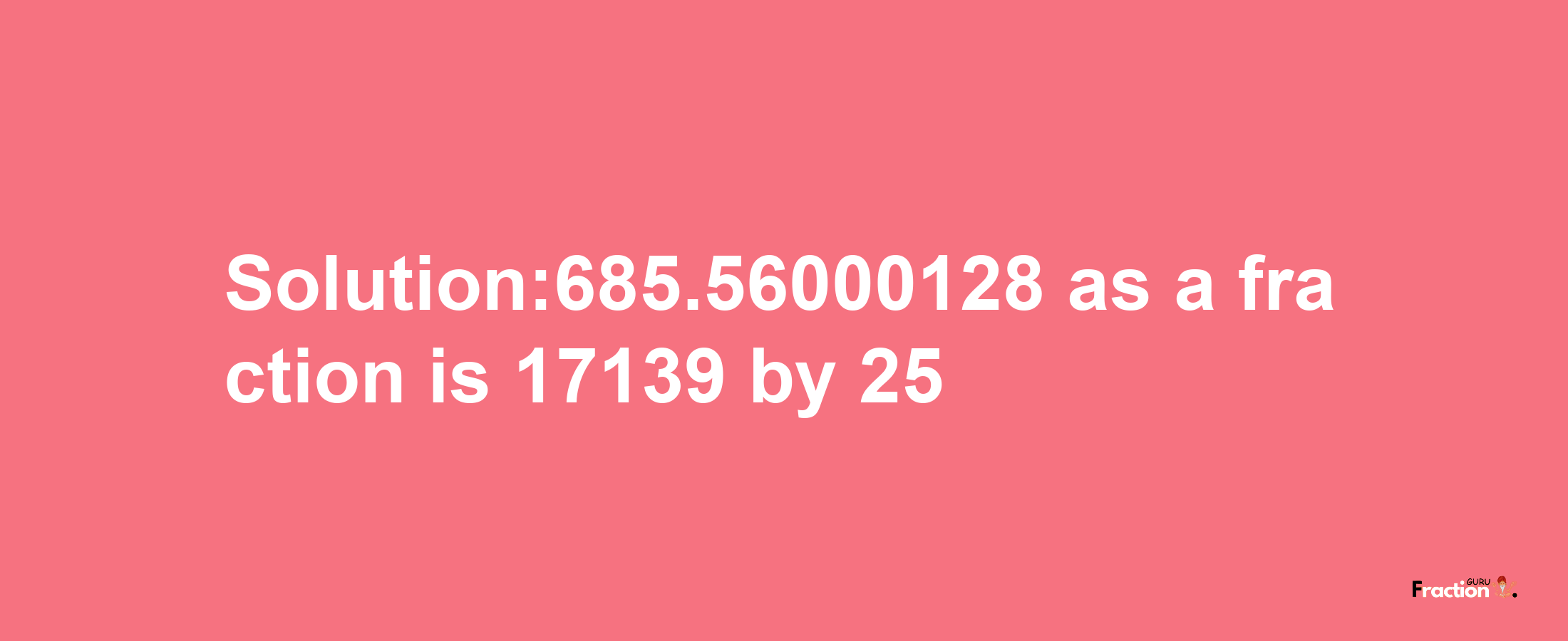 Solution:685.56000128 as a fraction is 17139/25