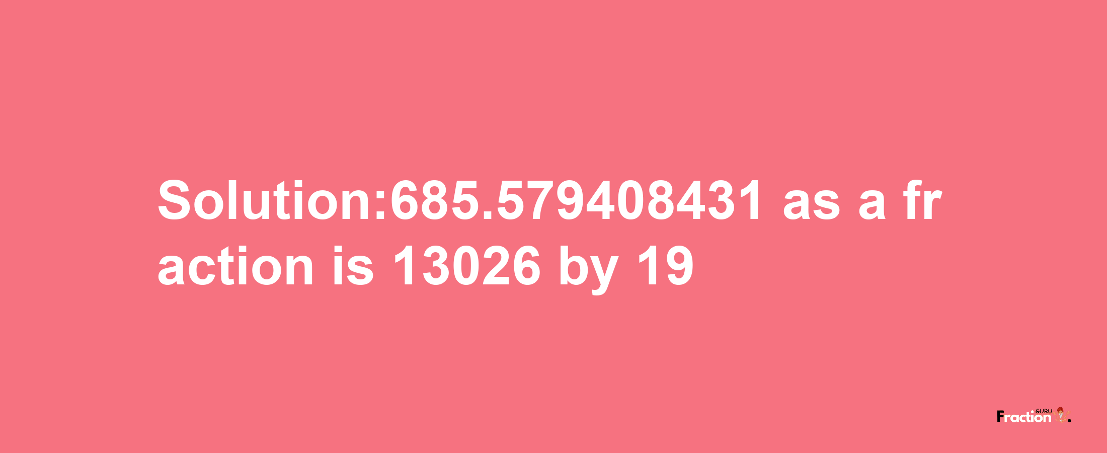 Solution:685.579408431 as a fraction is 13026/19