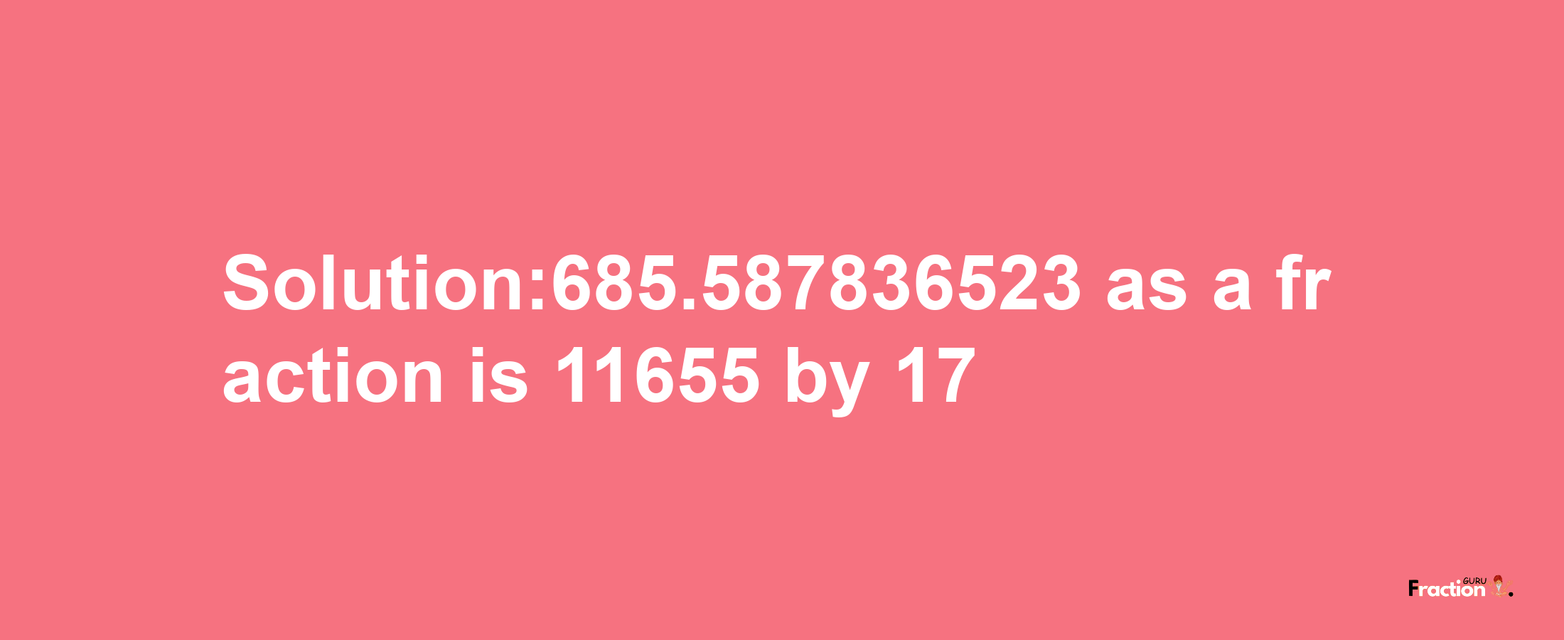 Solution:685.587836523 as a fraction is 11655/17