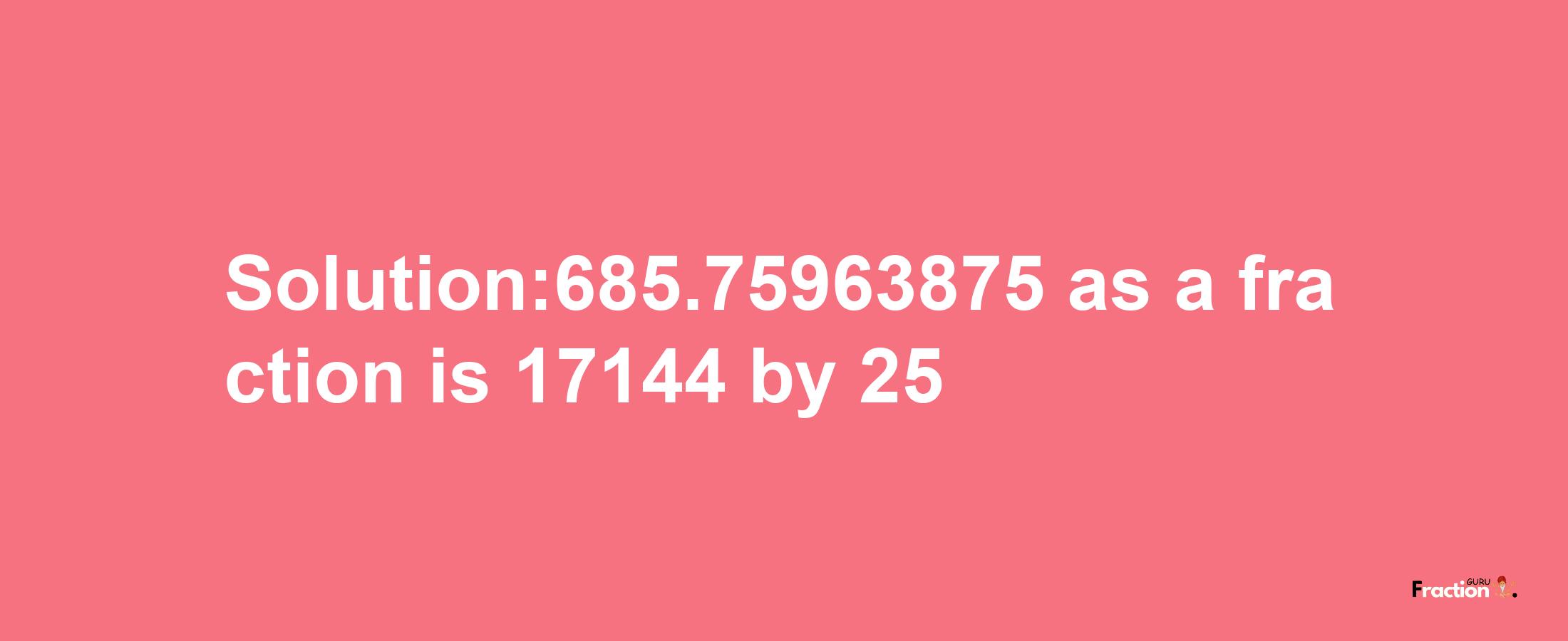 Solution:685.75963875 as a fraction is 17144/25