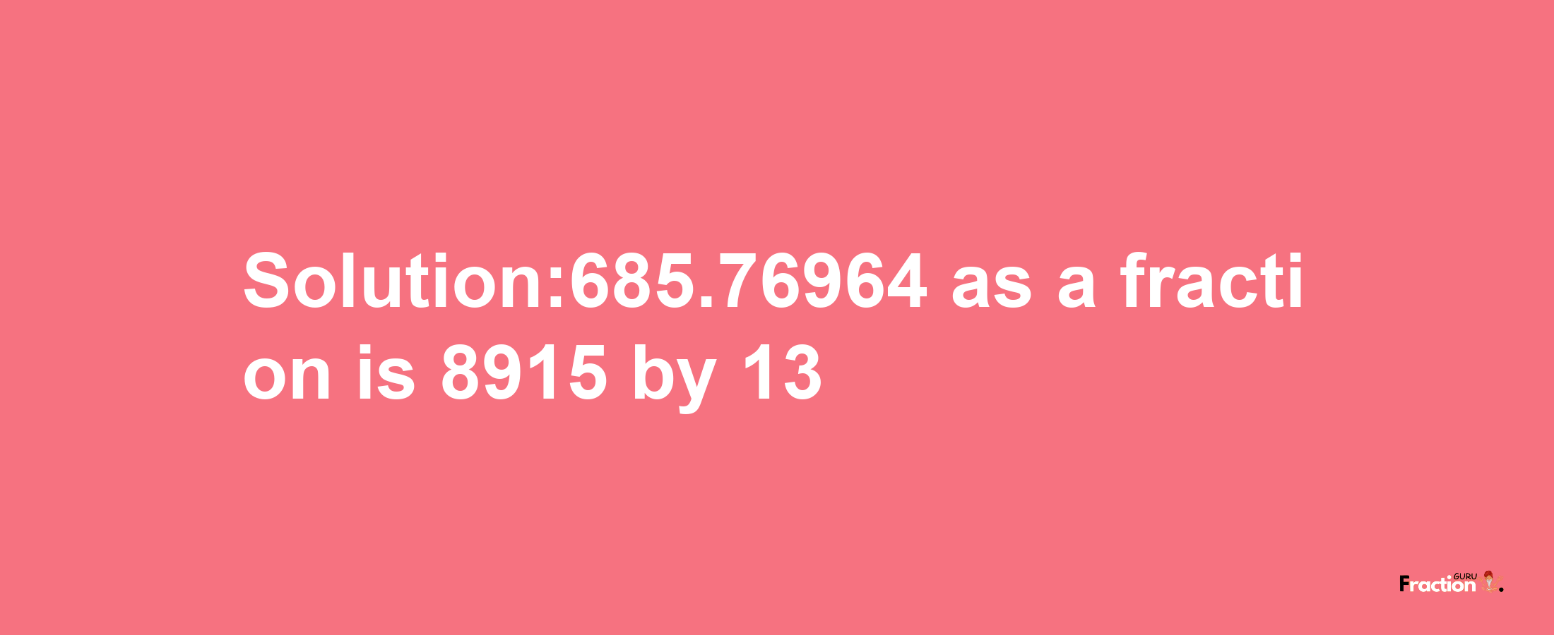 Solution:685.76964 as a fraction is 8915/13