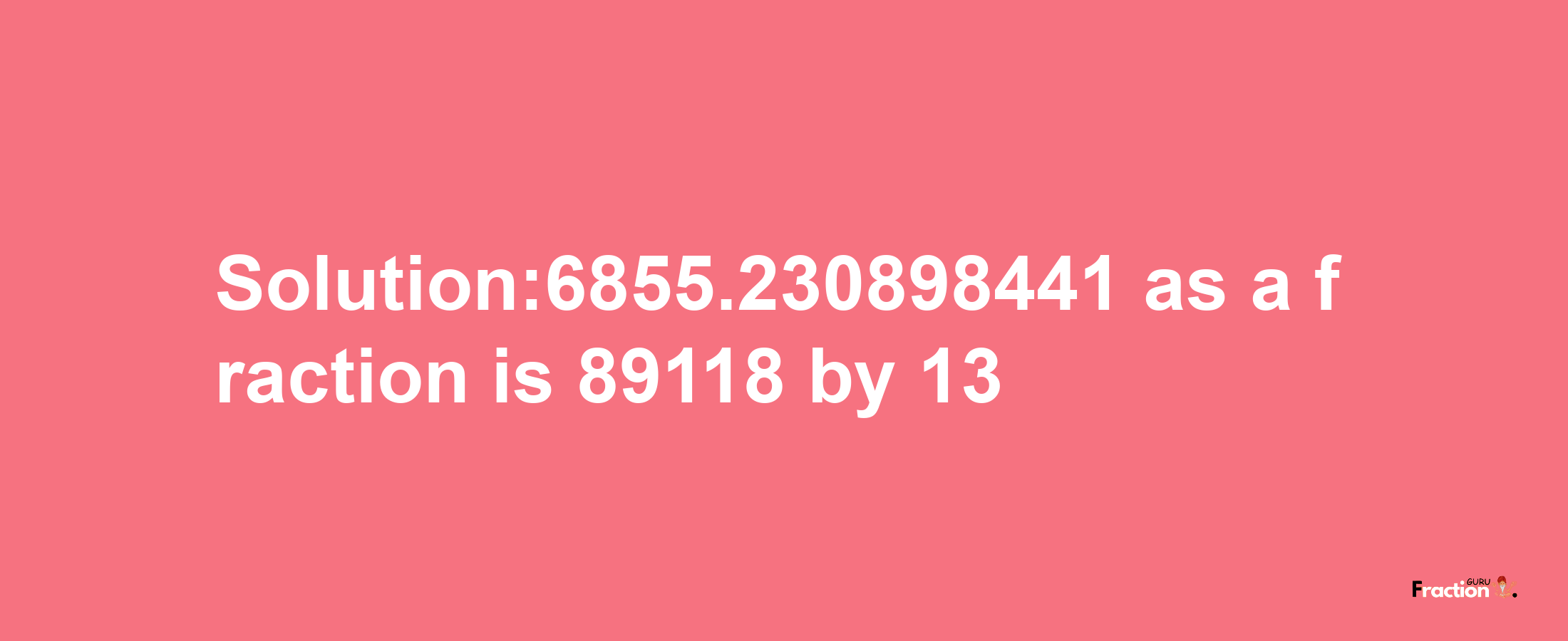 Solution:6855.230898441 as a fraction is 89118/13