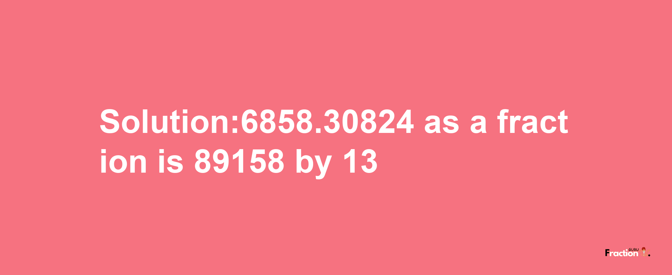 Solution:6858.30824 as a fraction is 89158/13