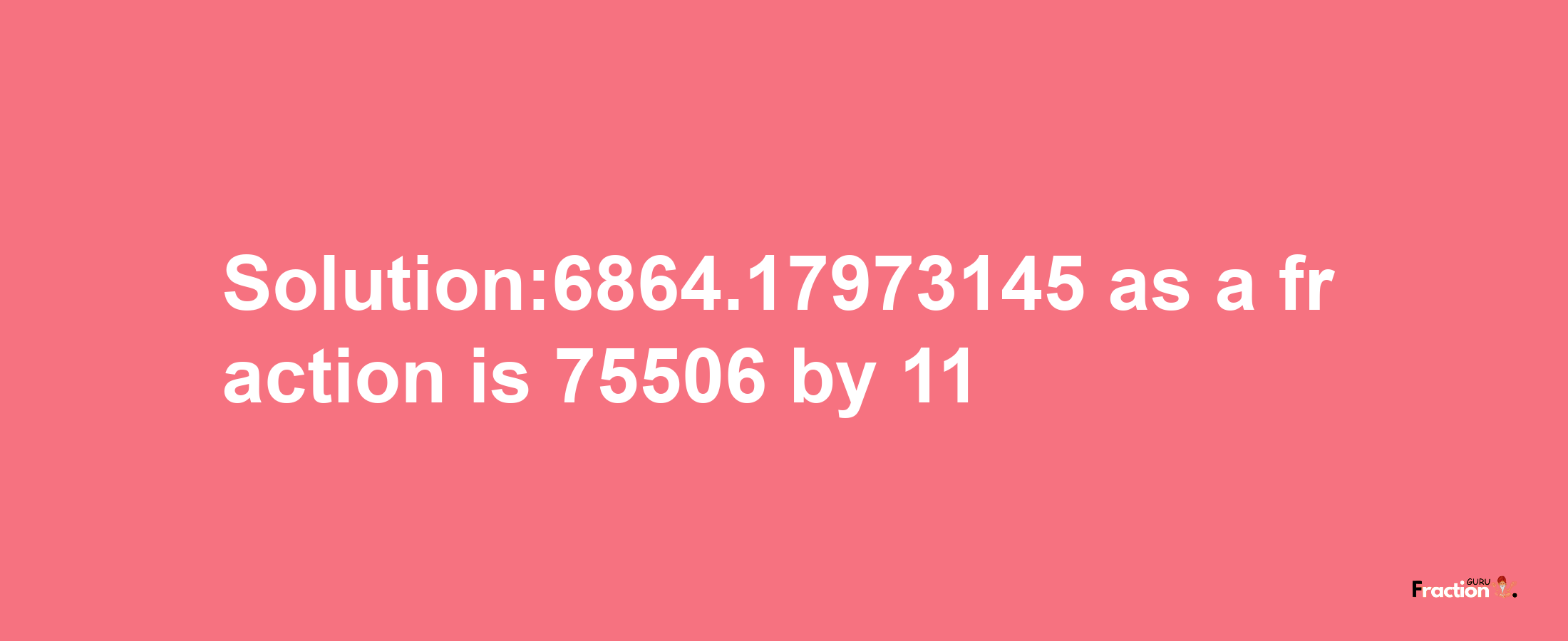 Solution:6864.17973145 as a fraction is 75506/11