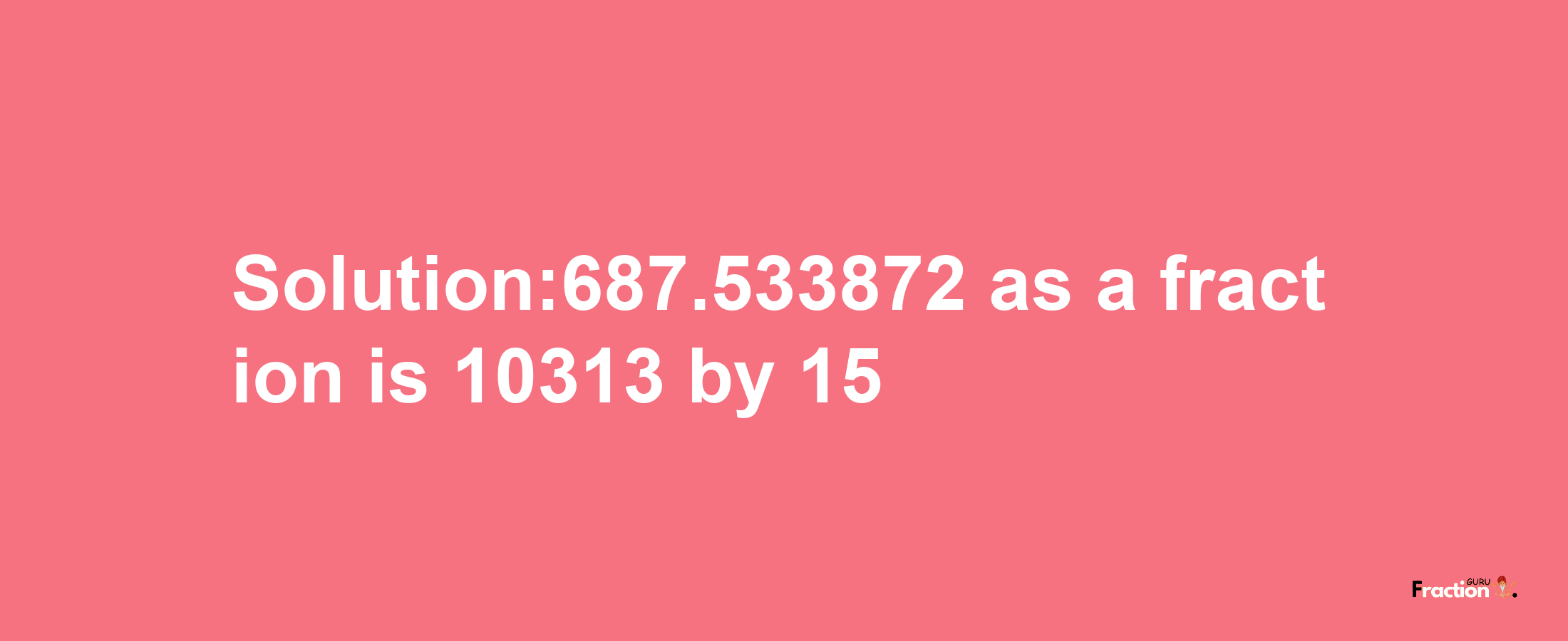 Solution:687.533872 as a fraction is 10313/15