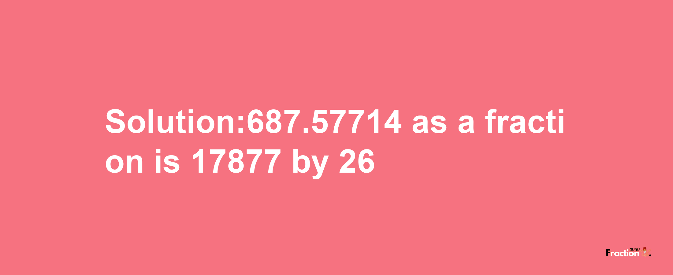 Solution:687.57714 as a fraction is 17877/26