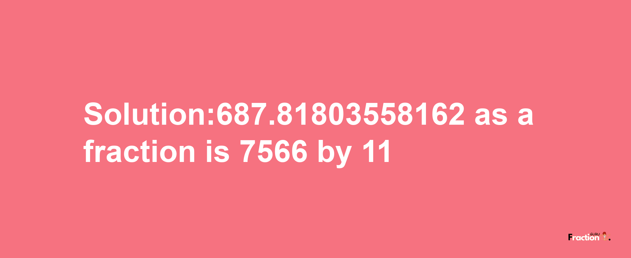 Solution:687.81803558162 as a fraction is 7566/11