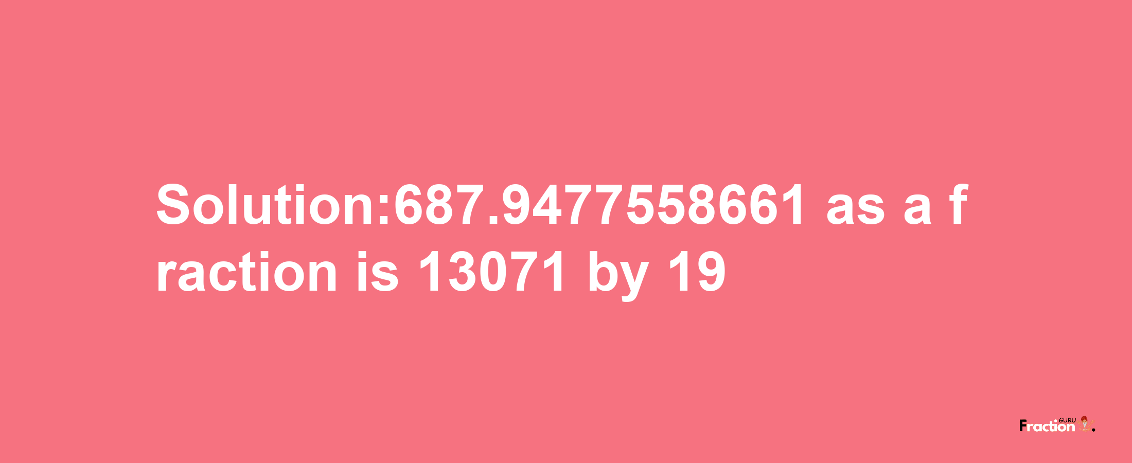 Solution:687.9477558661 as a fraction is 13071/19