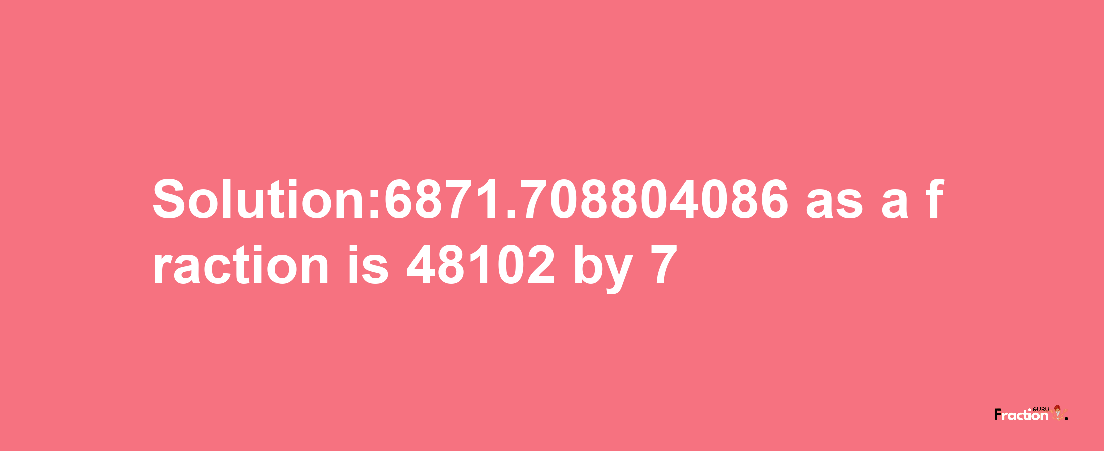 Solution:6871.708804086 as a fraction is 48102/7