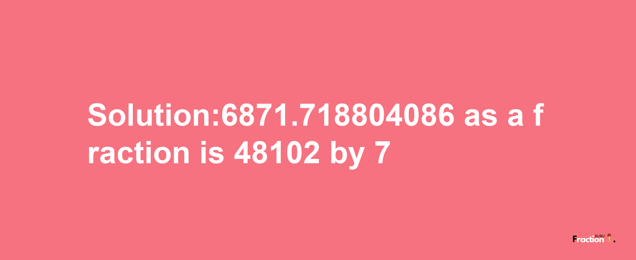 Solution:6871.718804086 as a fraction is 48102/7