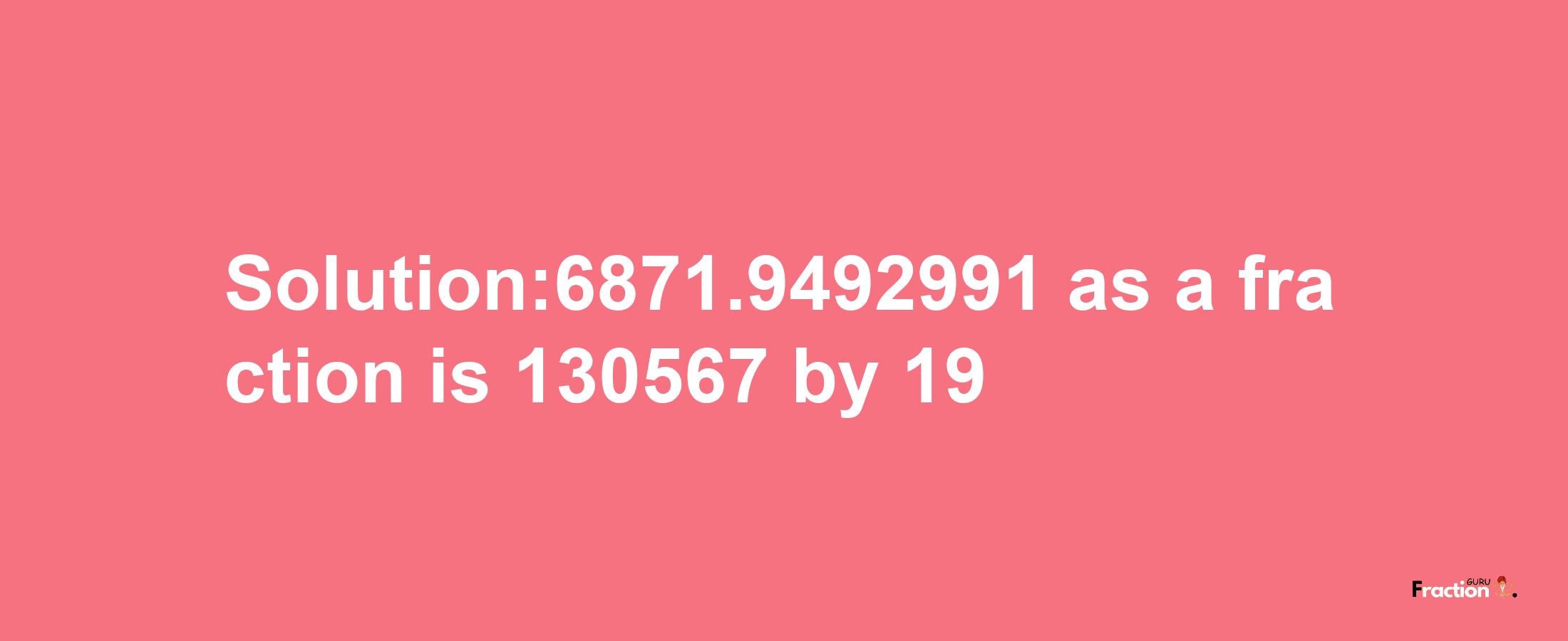 Solution:6871.9492991 as a fraction is 130567/19