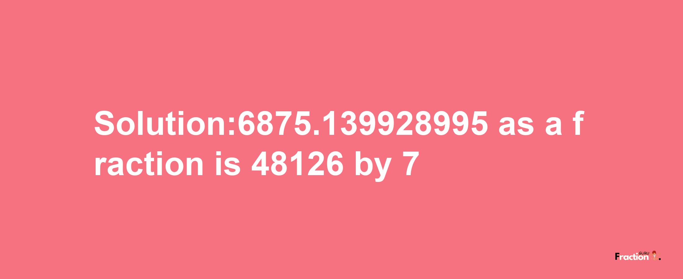 Solution:6875.139928995 as a fraction is 48126/7