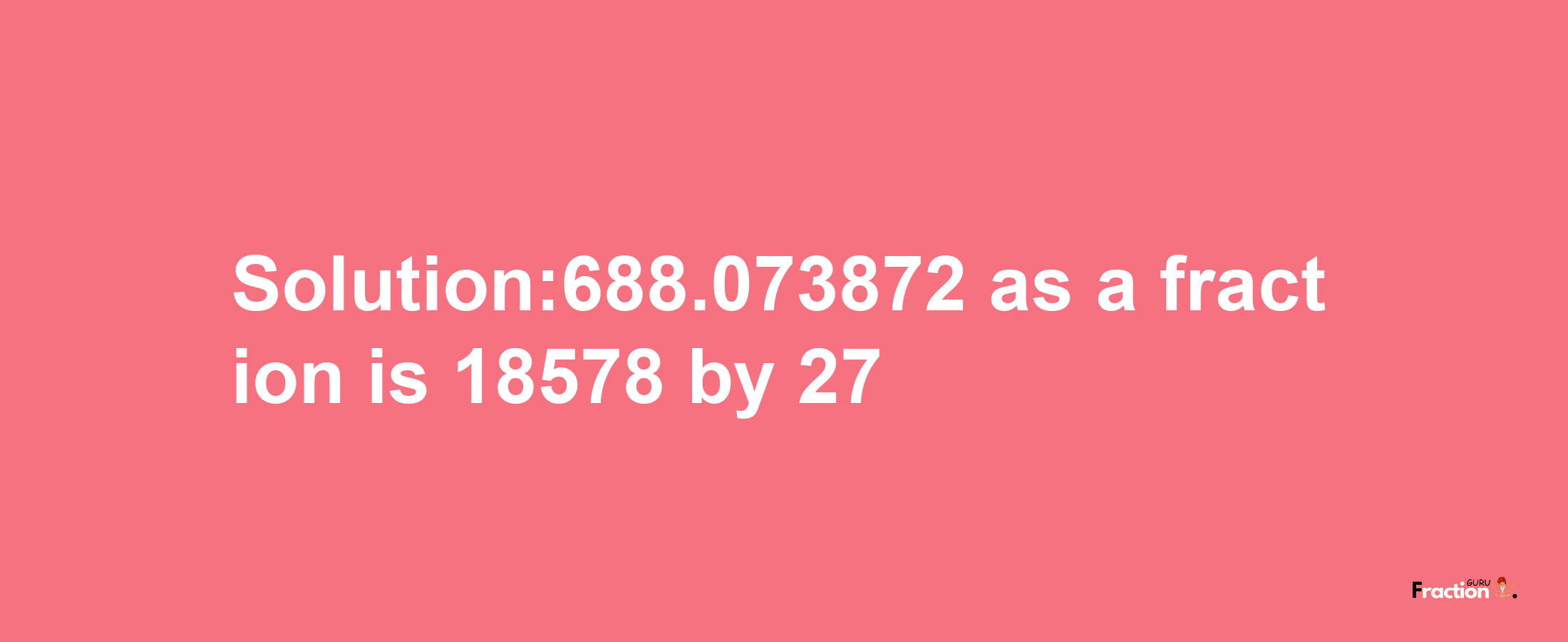 Solution:688.073872 as a fraction is 18578/27