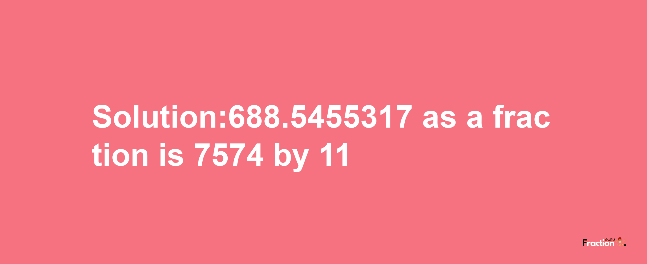 Solution:688.5455317 as a fraction is 7574/11