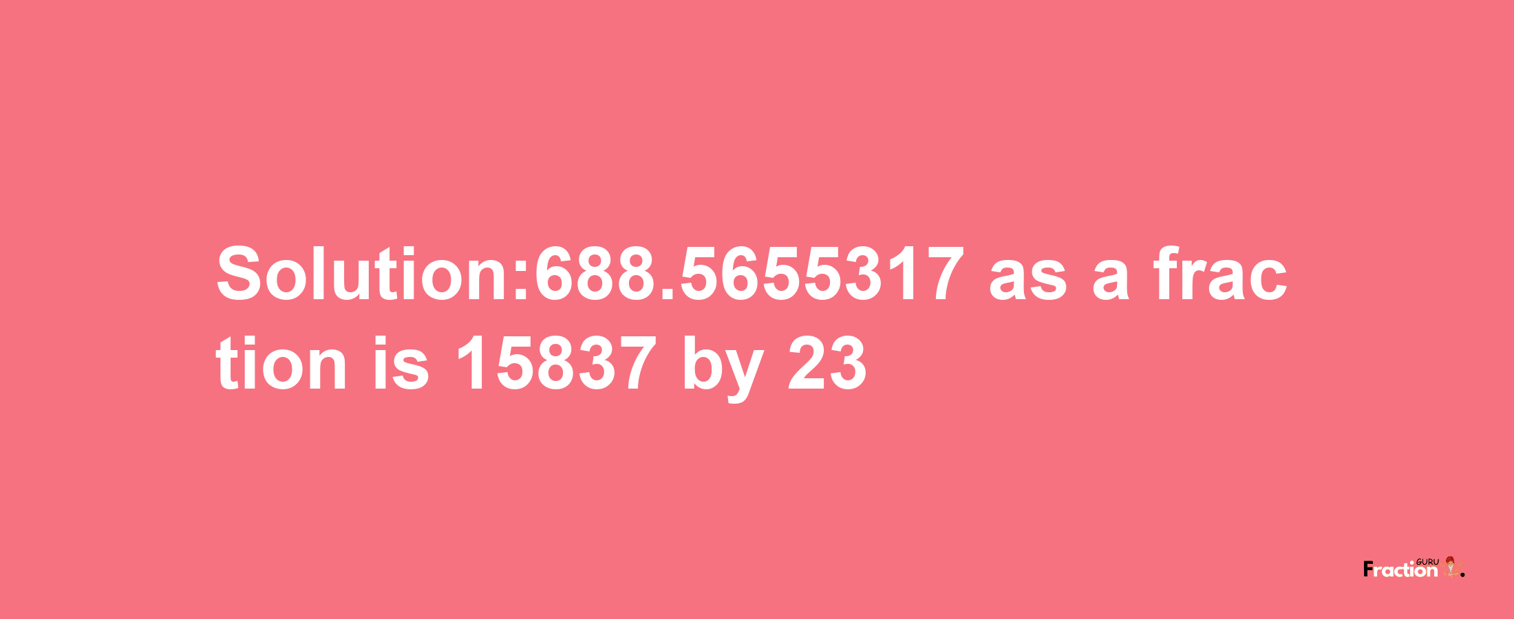 Solution:688.5655317 as a fraction is 15837/23