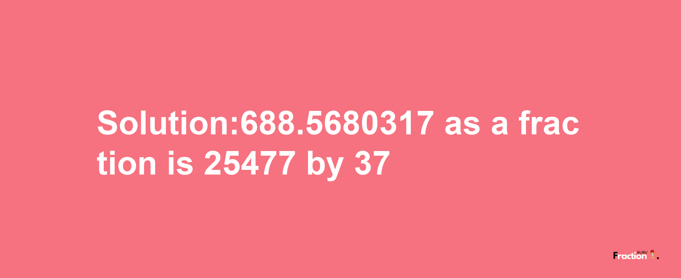 Solution:688.5680317 as a fraction is 25477/37