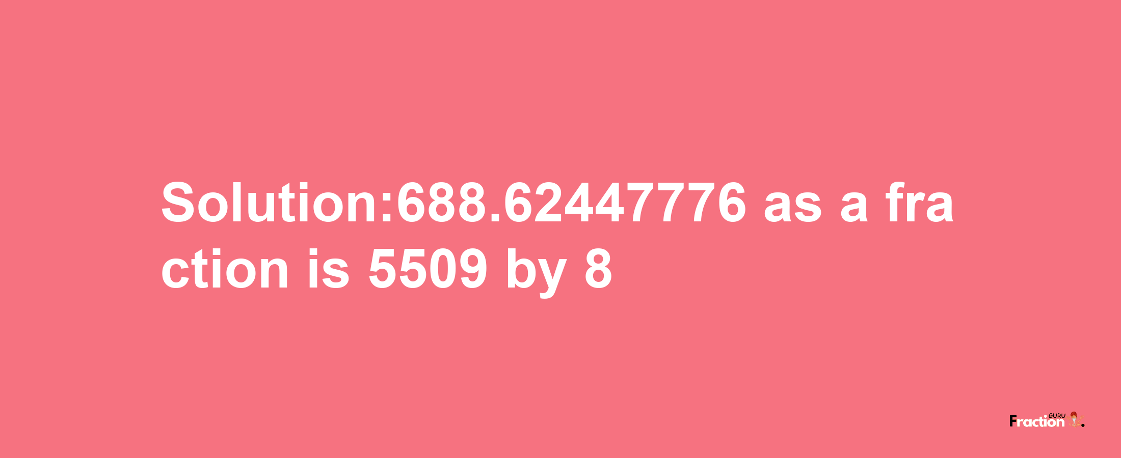 Solution:688.62447776 as a fraction is 5509/8