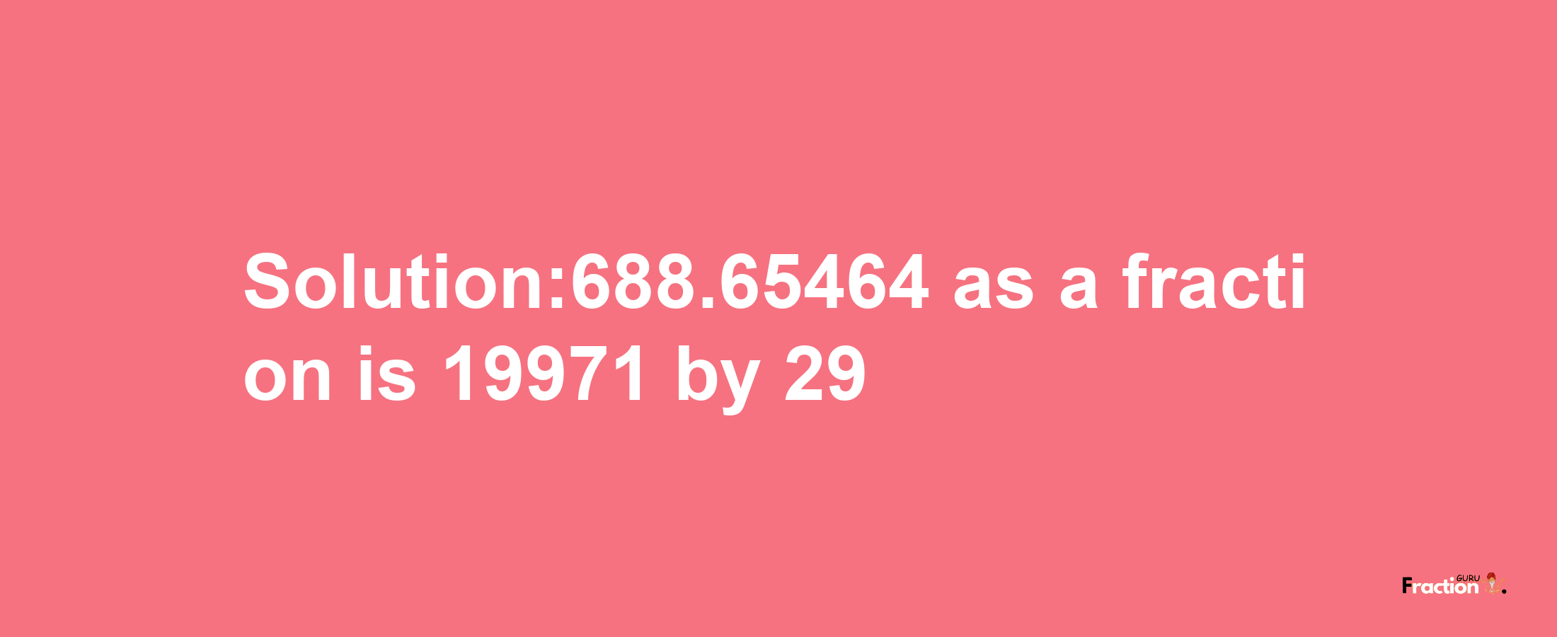 Solution:688.65464 as a fraction is 19971/29