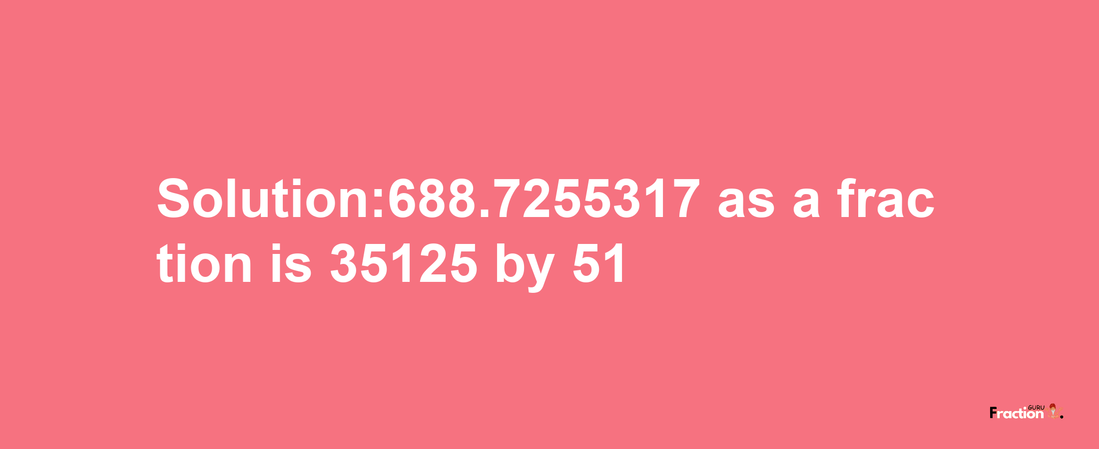 Solution:688.7255317 as a fraction is 35125/51