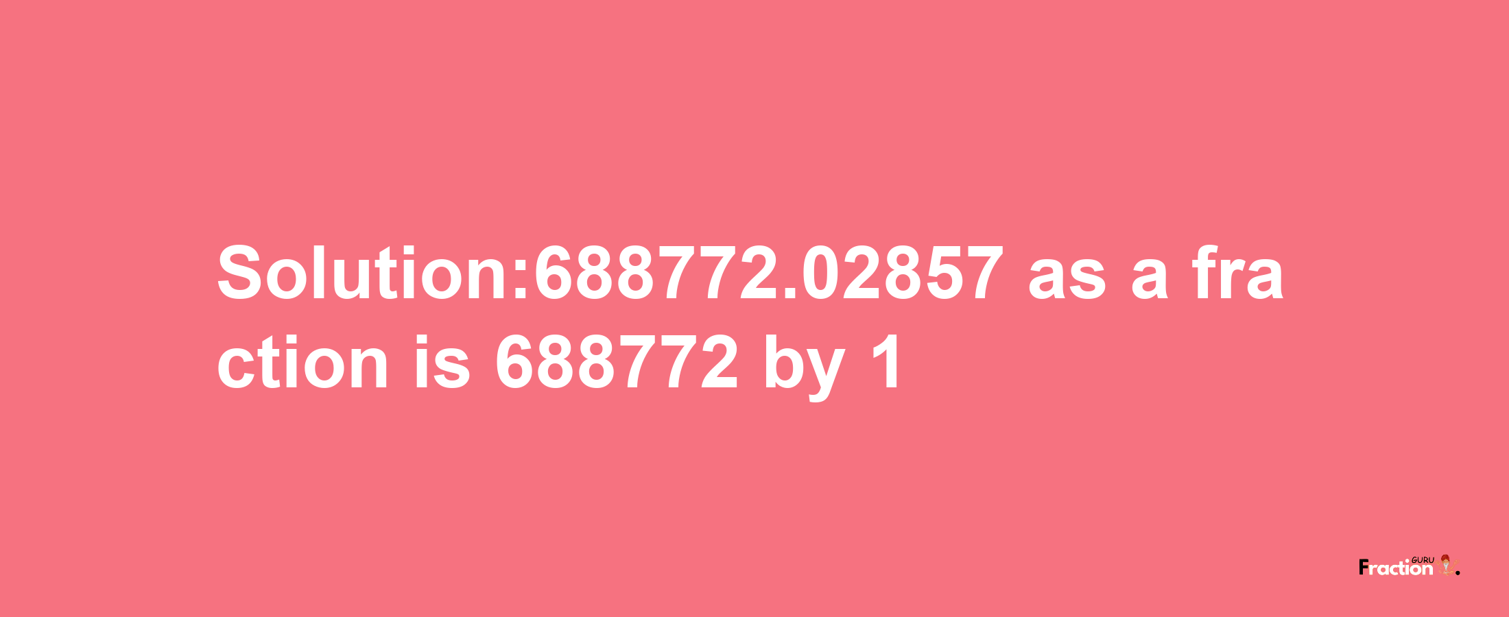 Solution:688772.02857 as a fraction is 688772/1