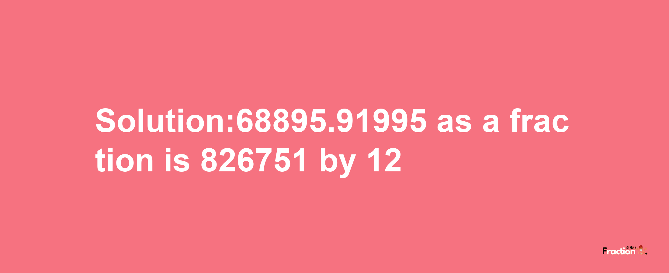 Solution:68895.91995 as a fraction is 826751/12