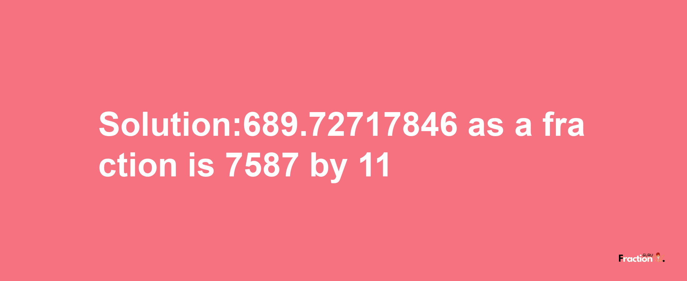 Solution:689.72717846 as a fraction is 7587/11