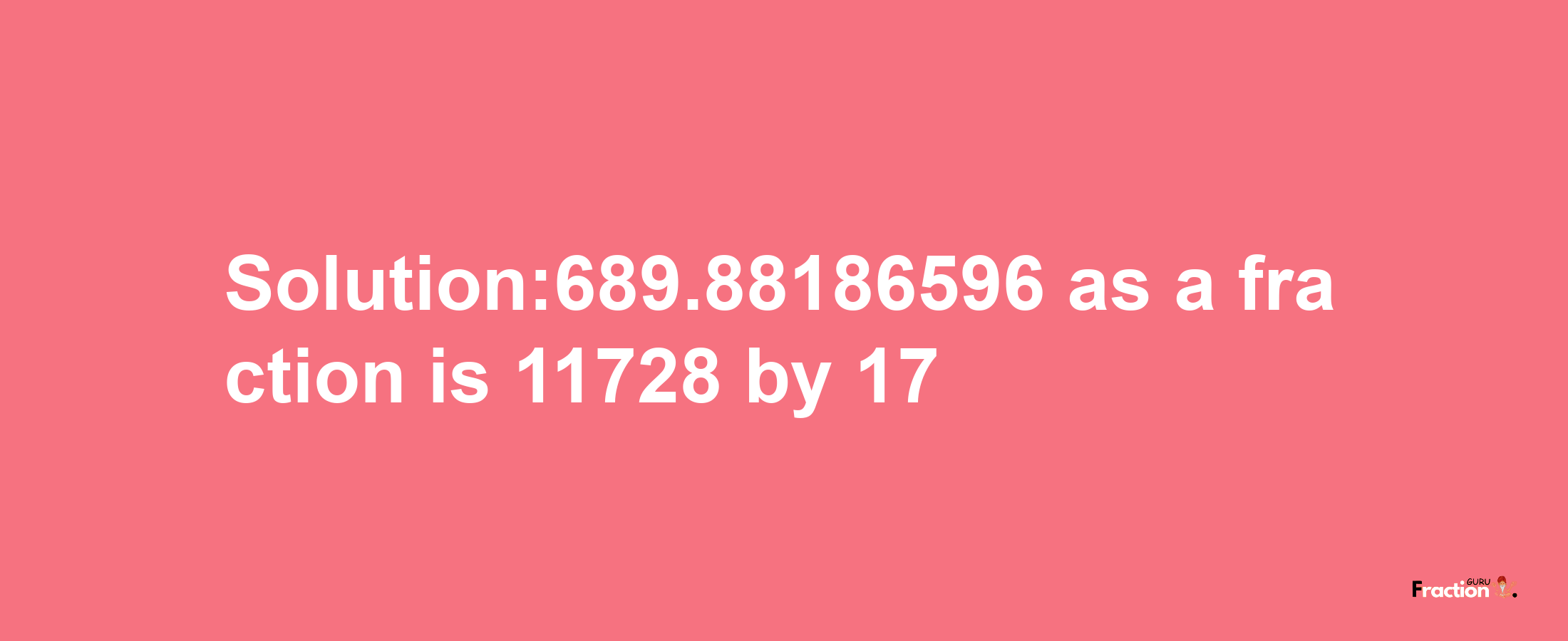 Solution:689.88186596 as a fraction is 11728/17