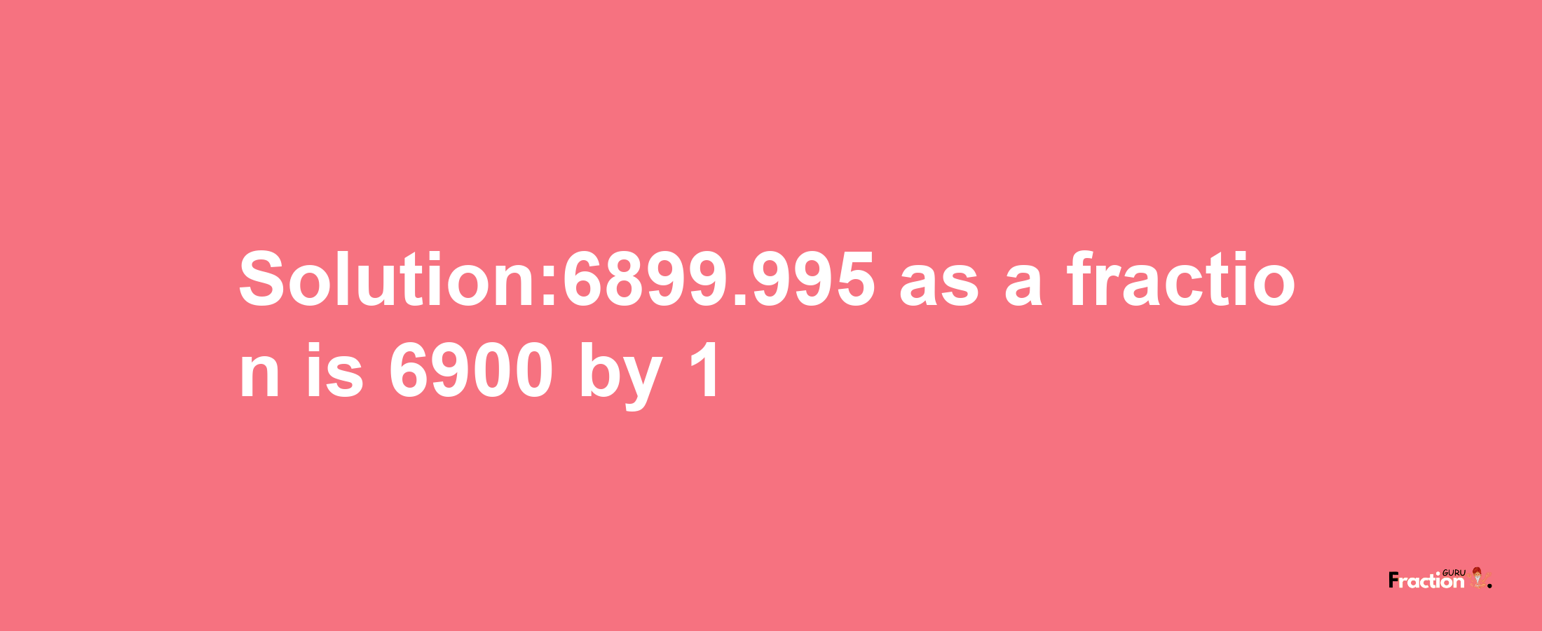 Solution:6899.995 as a fraction is 6900/1