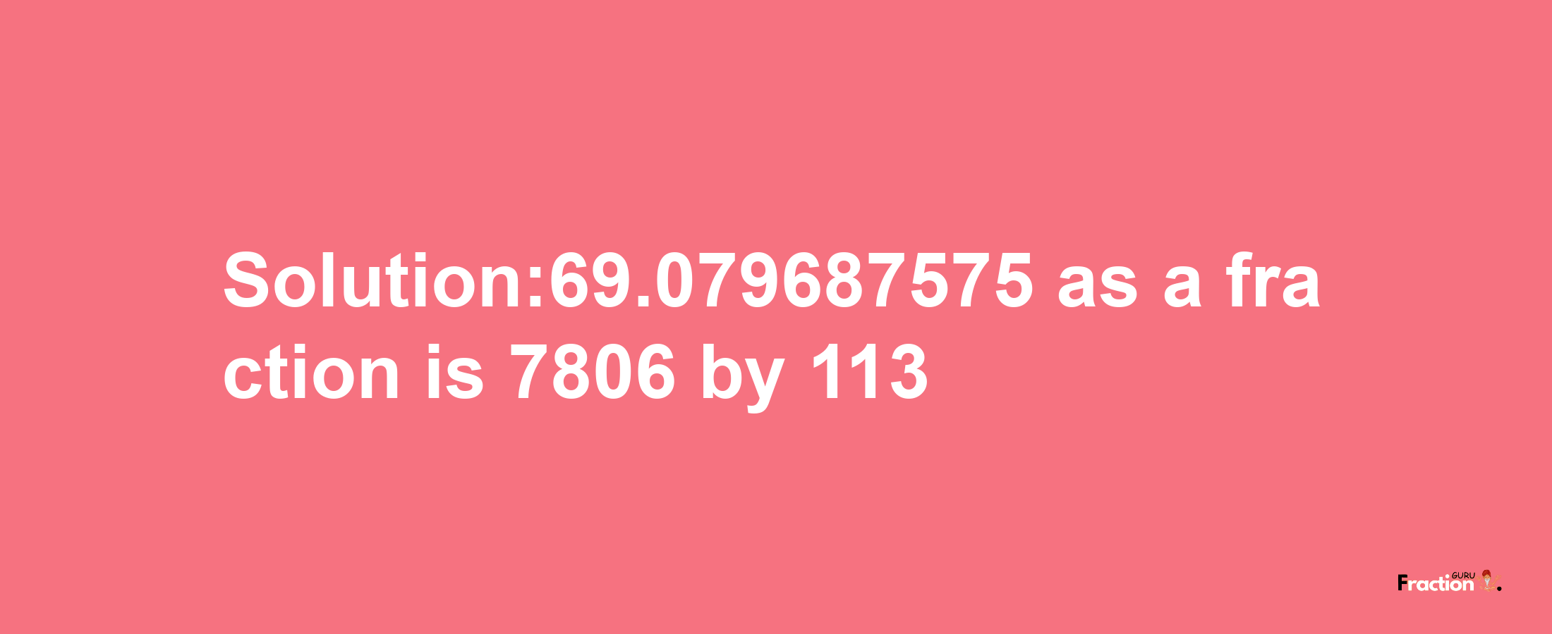 Solution:69.079687575 as a fraction is 7806/113