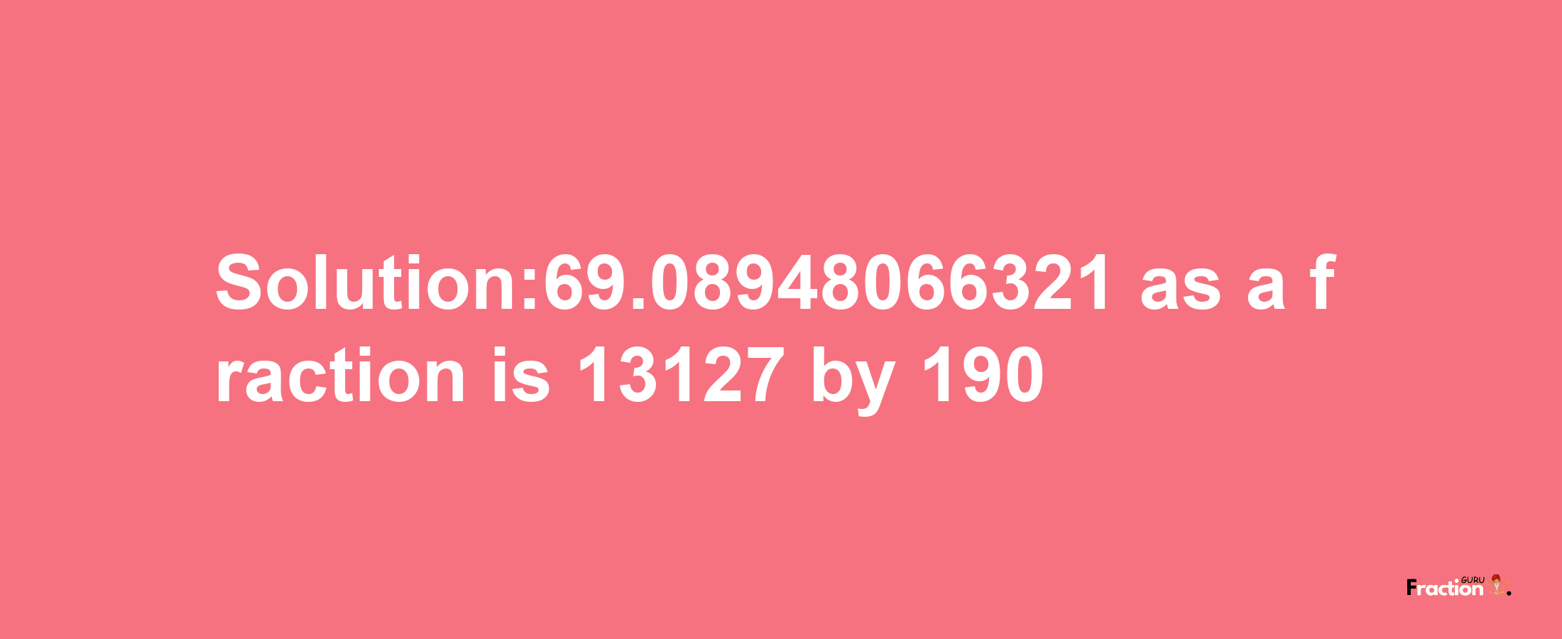 Solution:69.08948066321 as a fraction is 13127/190