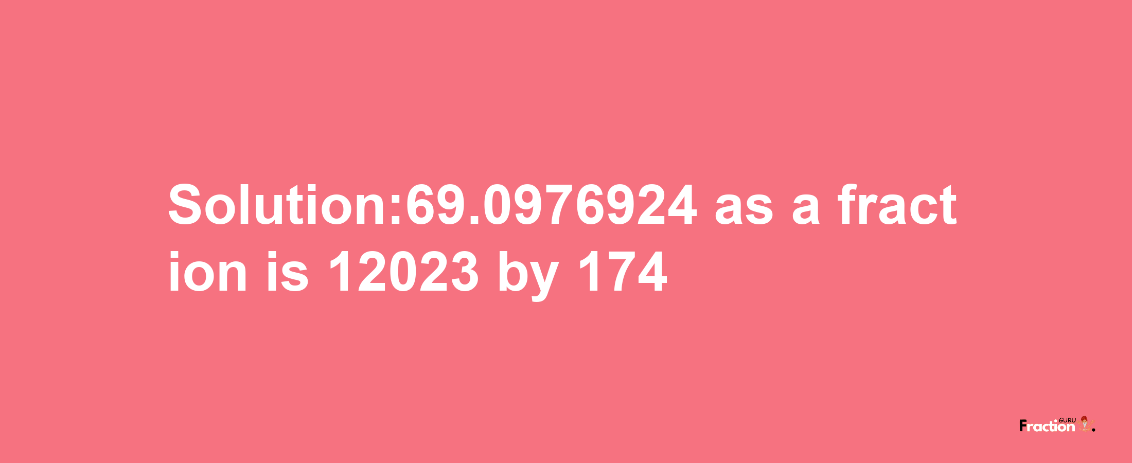 Solution:69.0976924 as a fraction is 12023/174