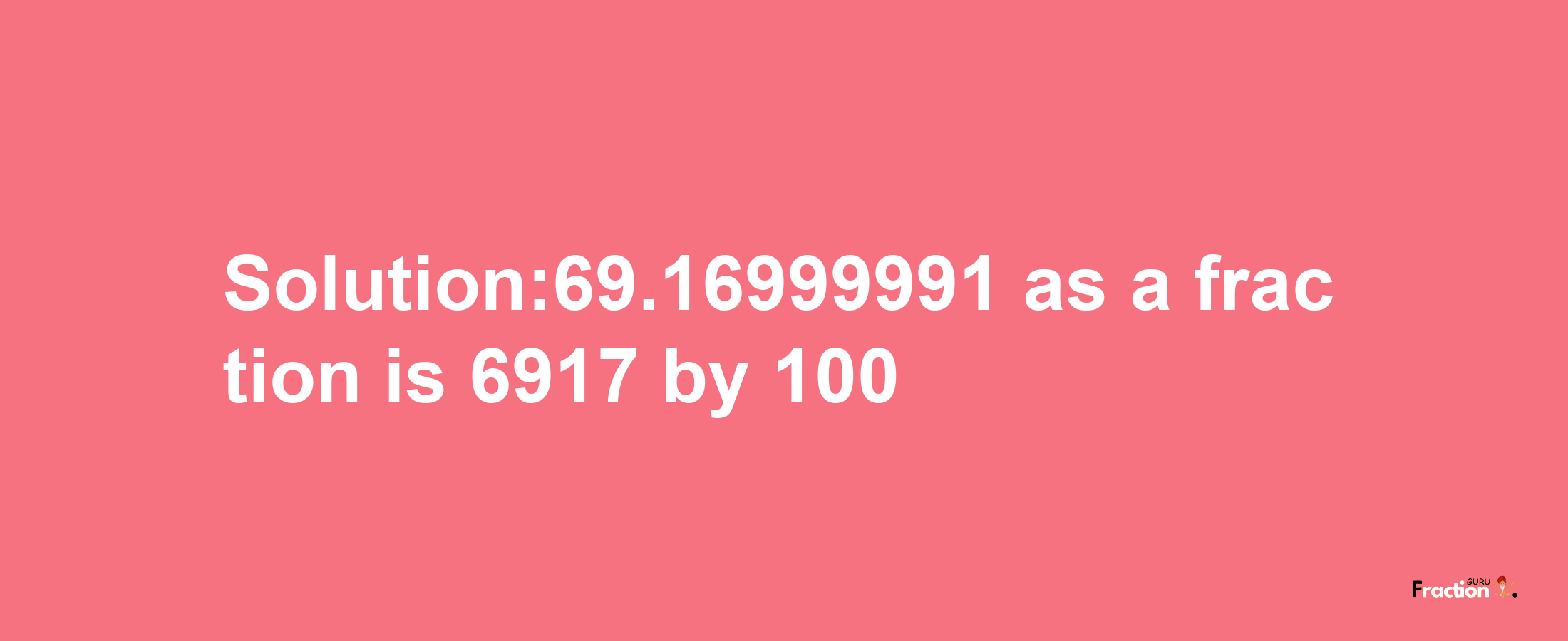 Solution:69.16999991 as a fraction is 6917/100