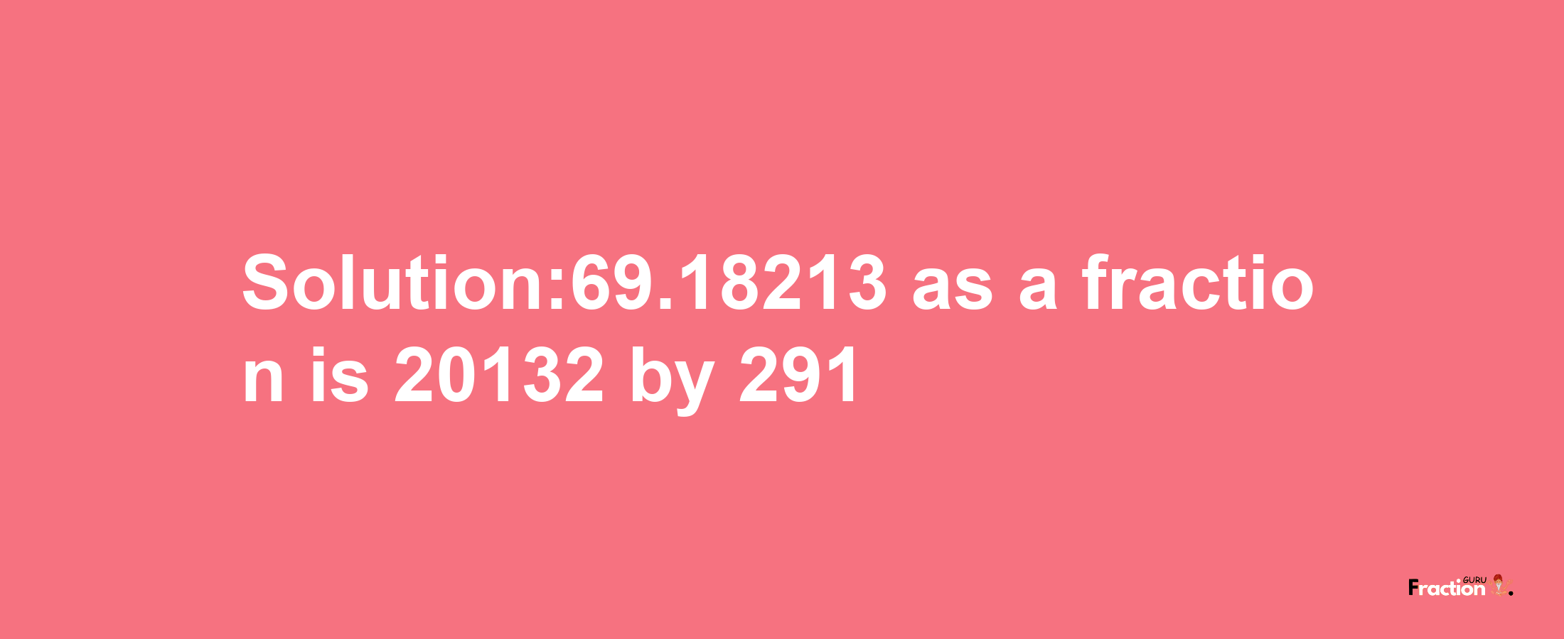 Solution:69.18213 as a fraction is 20132/291