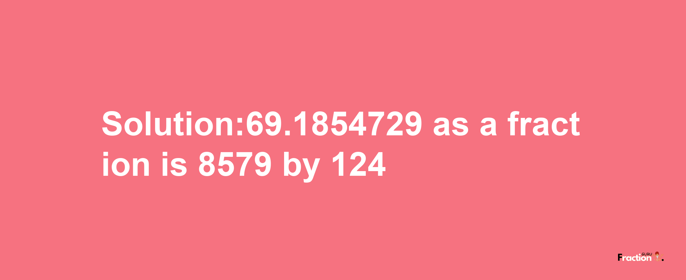 Solution:69.1854729 as a fraction is 8579/124