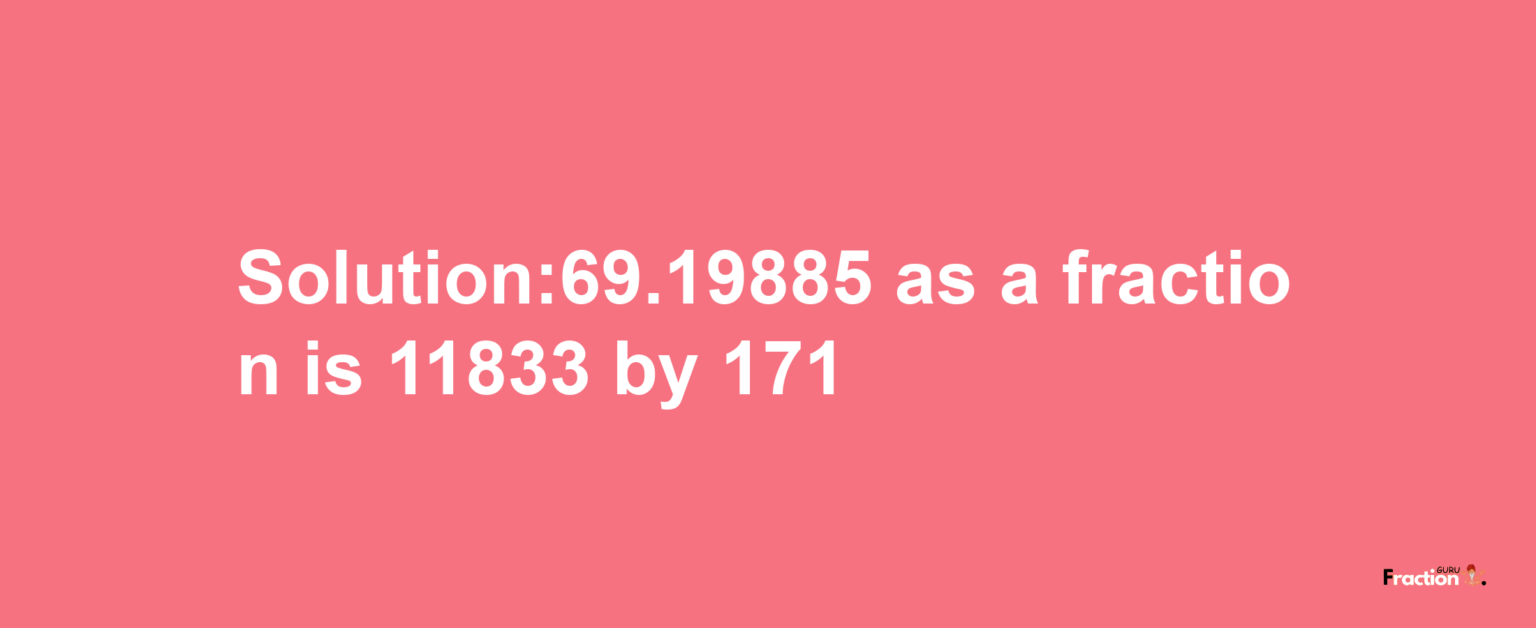 Solution:69.19885 as a fraction is 11833/171