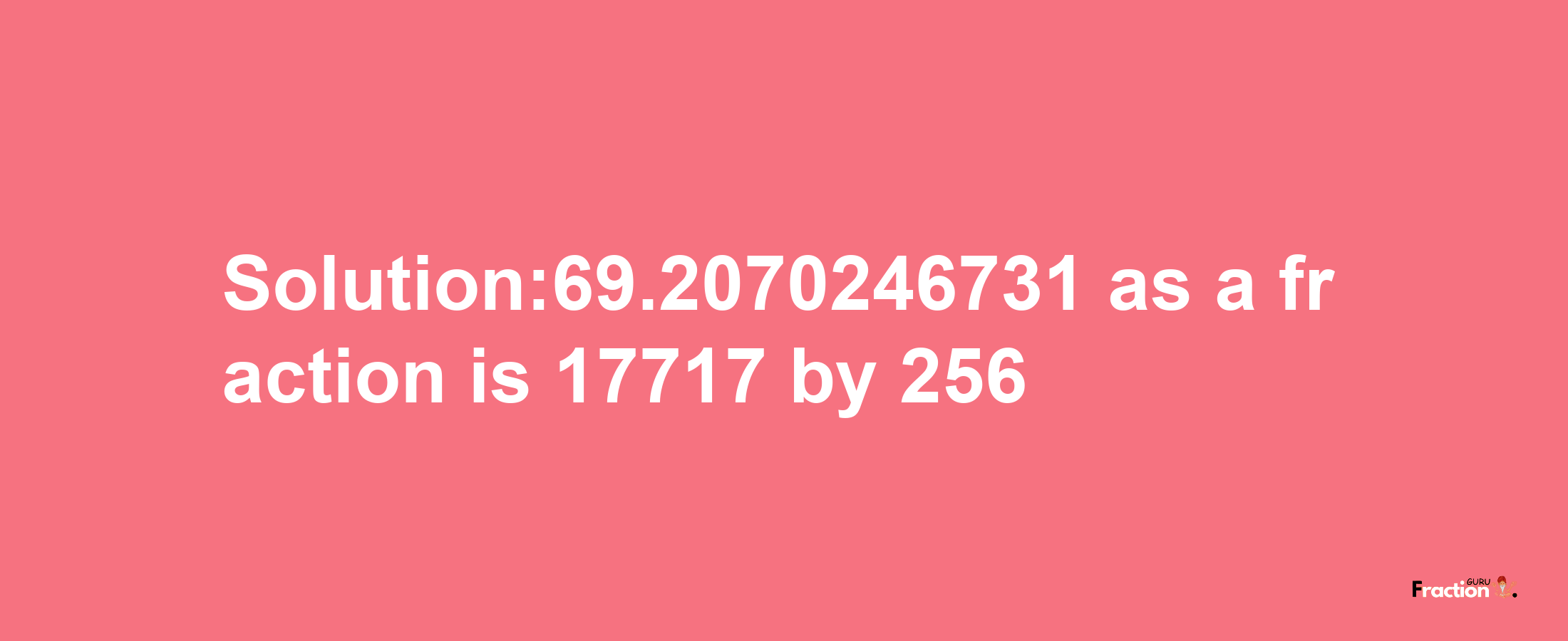 Solution:69.2070246731 as a fraction is 17717/256