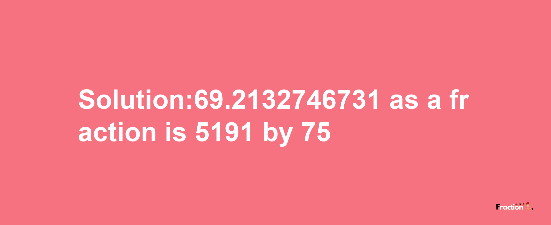 Solution:69.2132746731 as a fraction is 5191/75