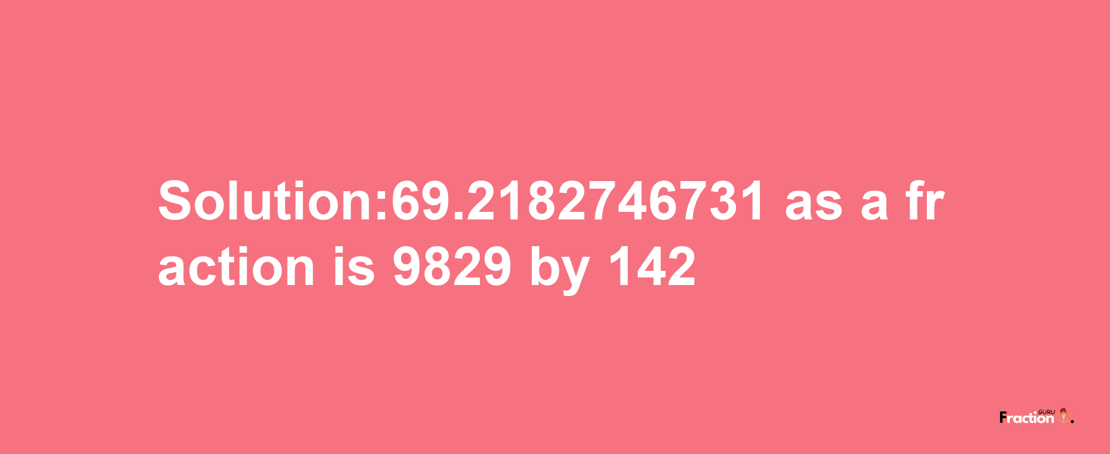 Solution:69.2182746731 as a fraction is 9829/142