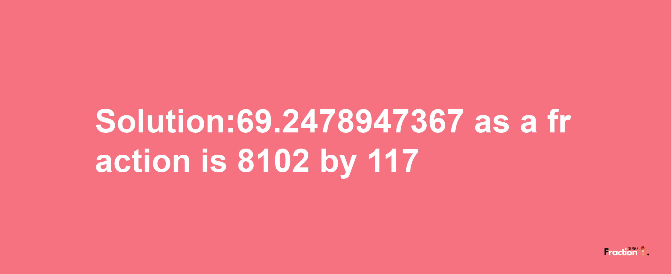 Solution:69.2478947367 as a fraction is 8102/117