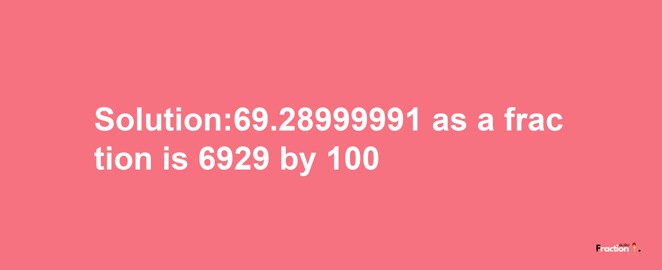 Solution:69.28999991 as a fraction is 6929/100