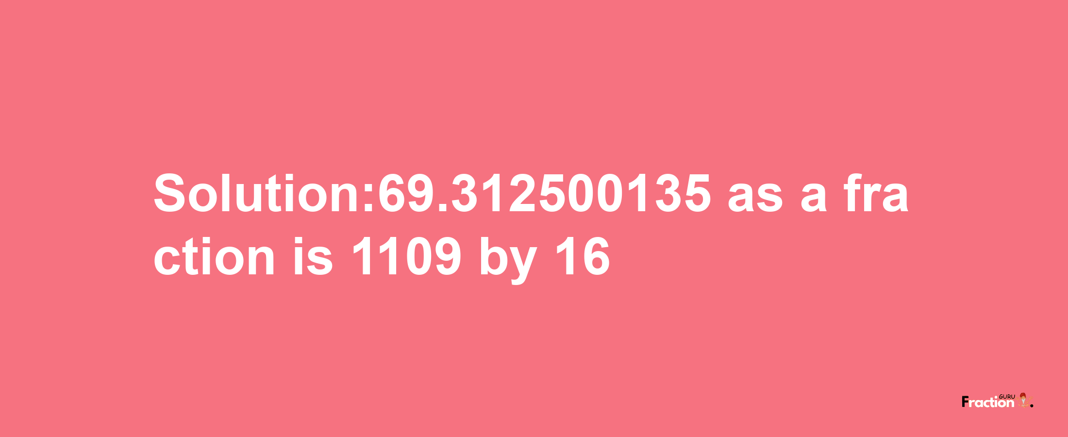 Solution:69.312500135 as a fraction is 1109/16