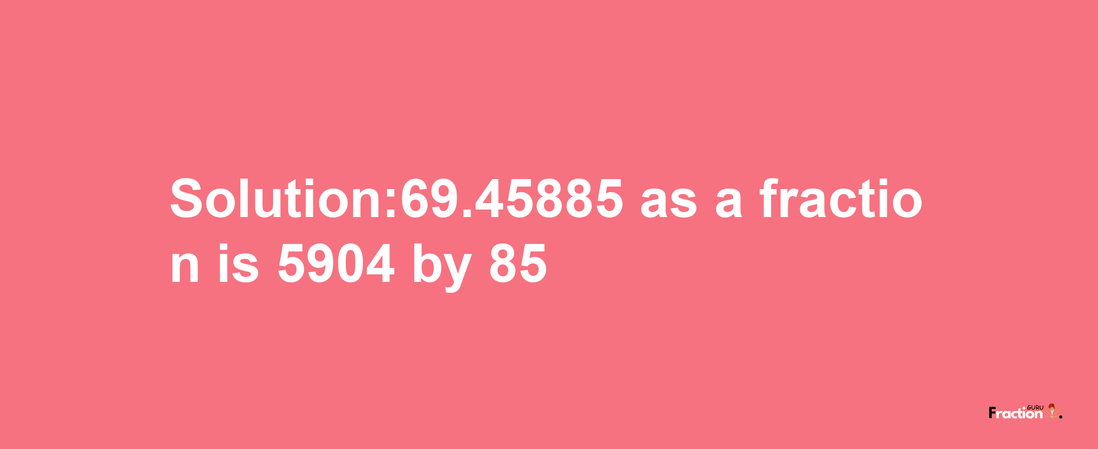 Solution:69.45885 as a fraction is 5904/85