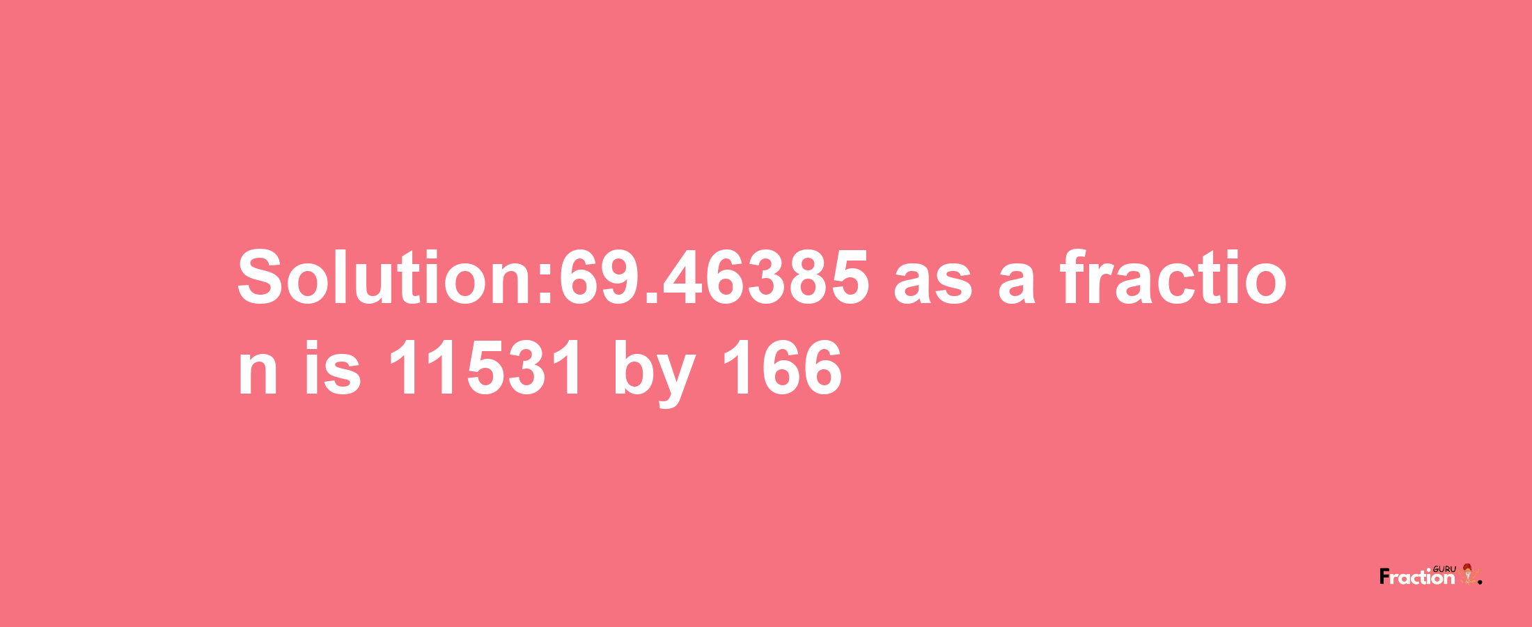 Solution:69.46385 as a fraction is 11531/166