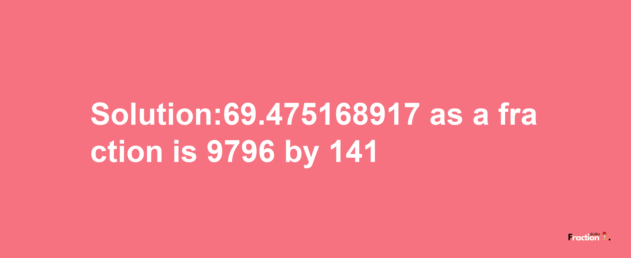 Solution:69.475168917 as a fraction is 9796/141