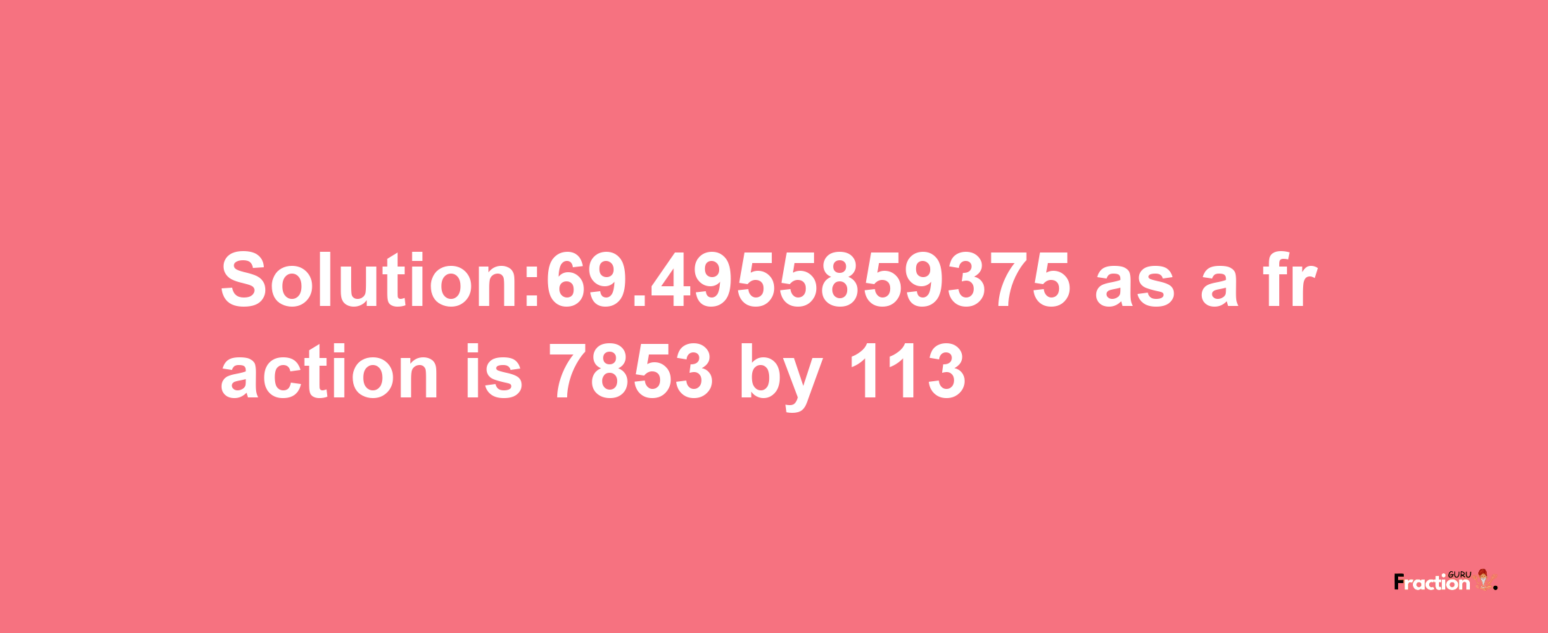 Solution:69.4955859375 as a fraction is 7853/113