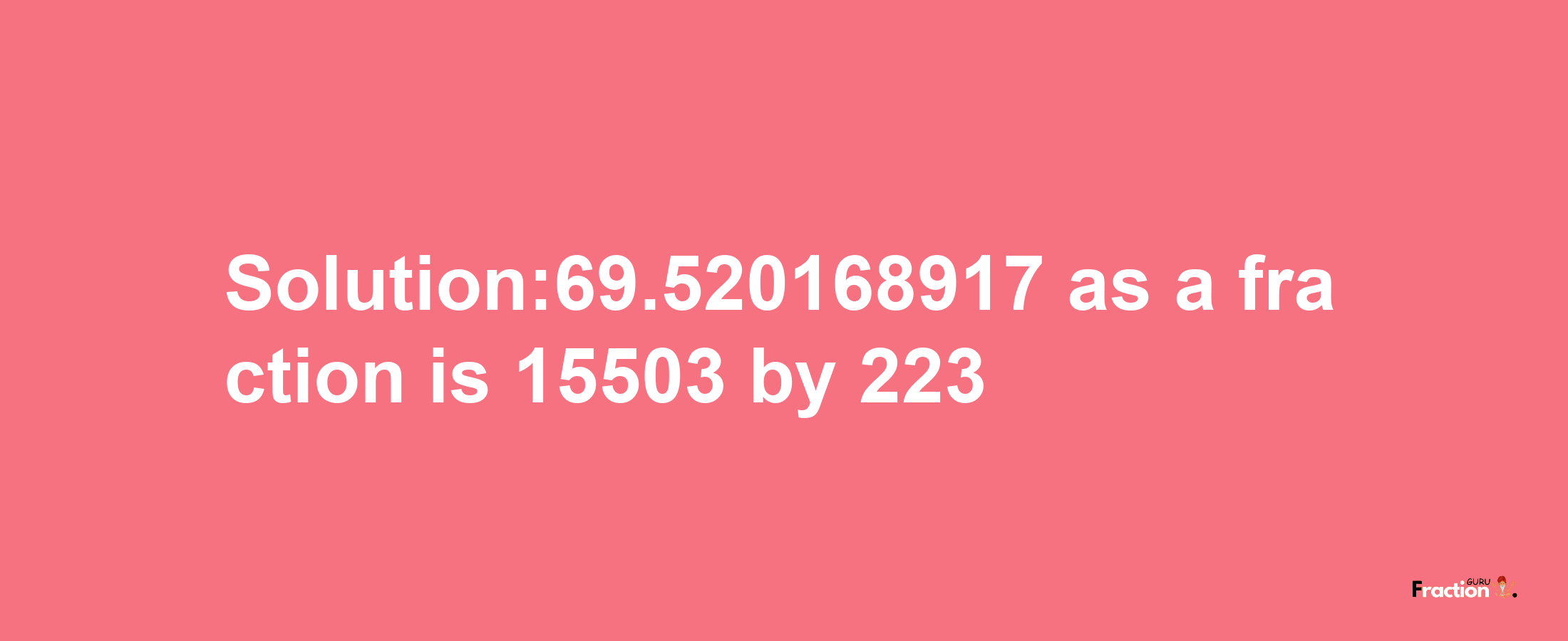 Solution:69.520168917 as a fraction is 15503/223