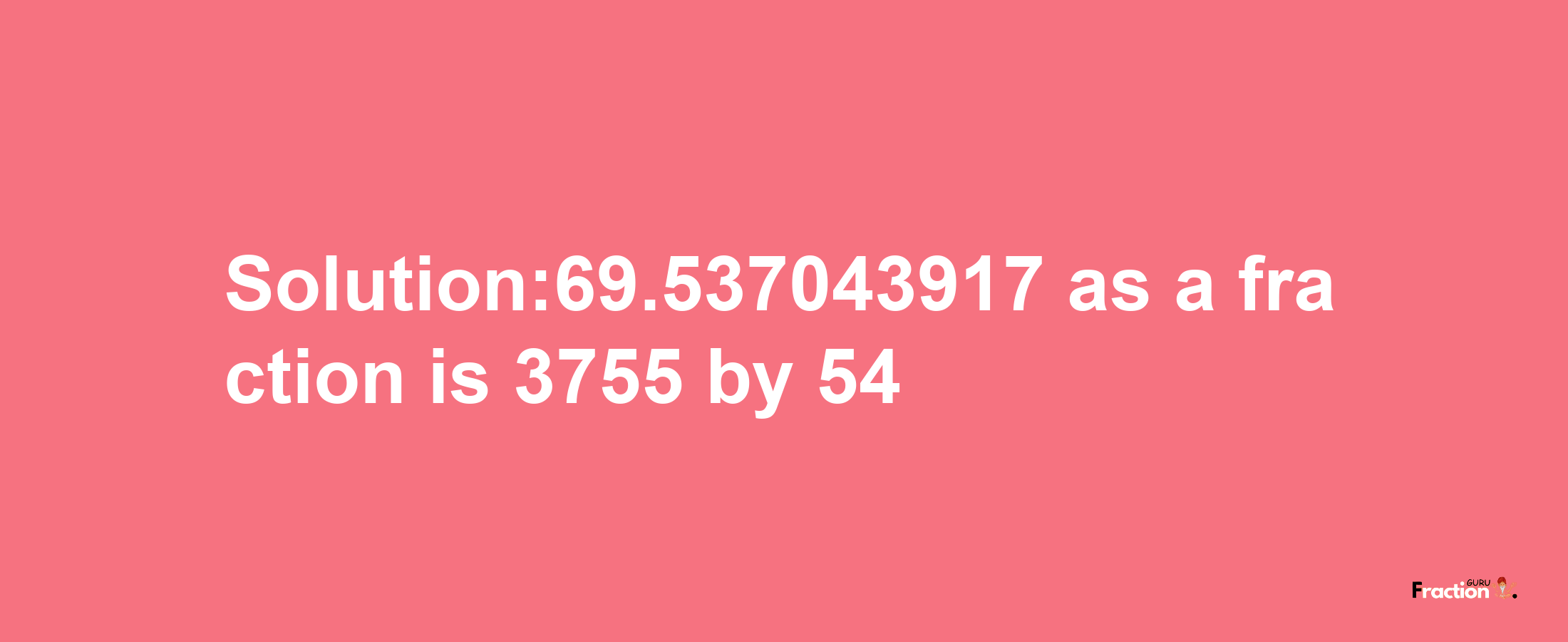 Solution:69.537043917 as a fraction is 3755/54