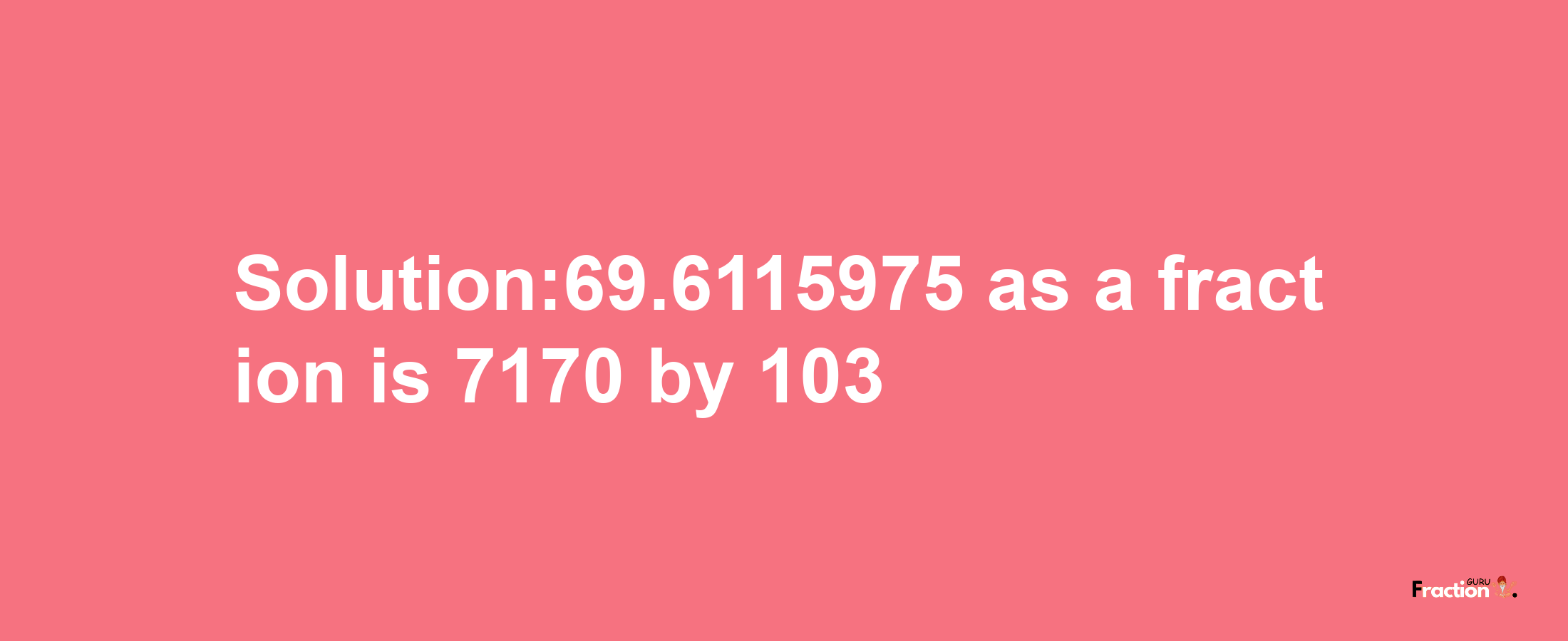 Solution:69.6115975 as a fraction is 7170/103