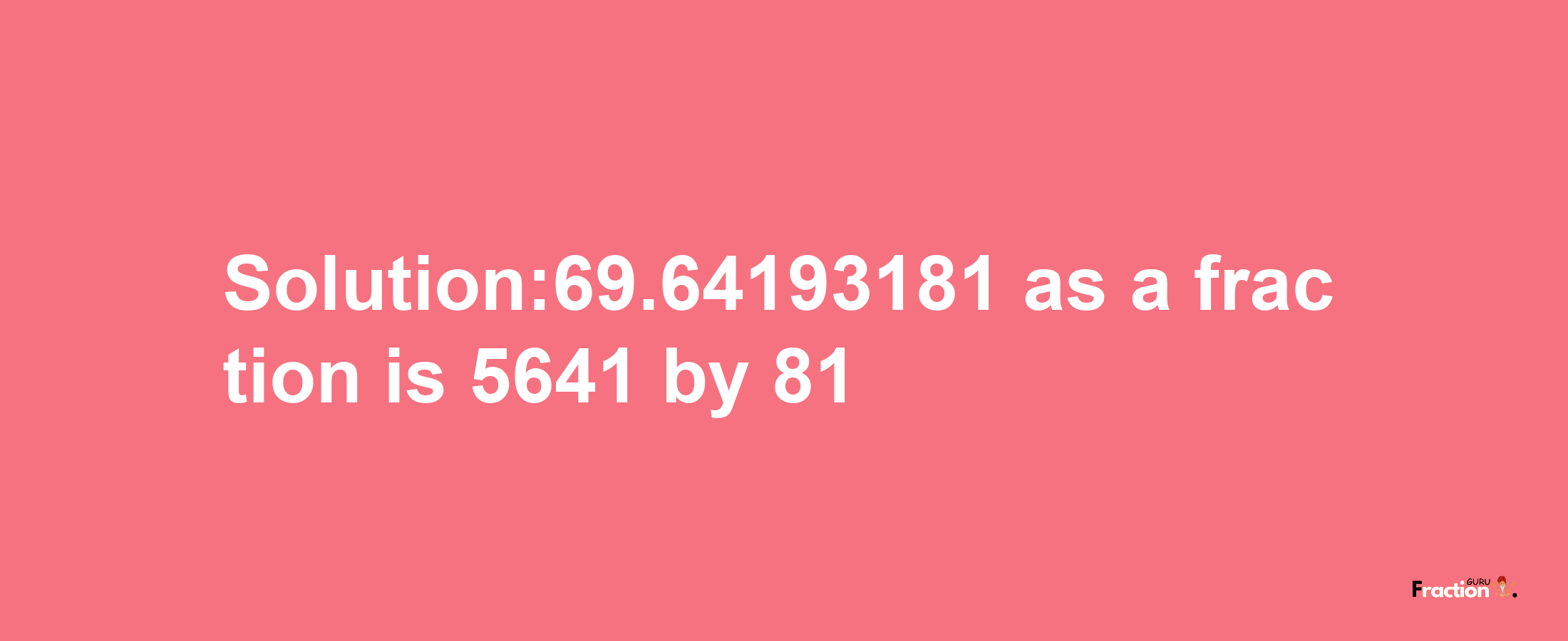 Solution:69.64193181 as a fraction is 5641/81