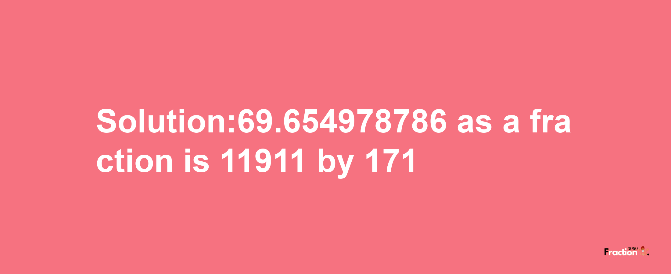 Solution:69.654978786 as a fraction is 11911/171